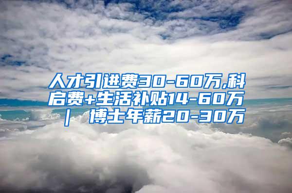 人才引进费30-60万,科启费+生活补贴14-60万 ｜ 博士年薪20-30万