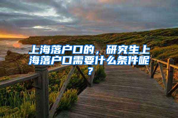 上海落户口的，研究生上海落户口需要什么条件呢？