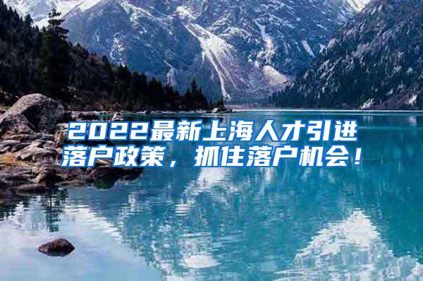 2022最新上海人才引进落户政策，抓住落户机会！