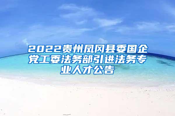 2022贵州凤冈县委国企党工委法务部引进法务专业人才公告