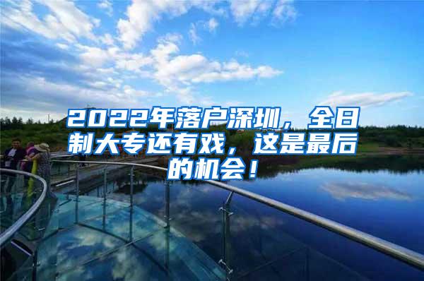 2022年落户深圳，全日制大专还有戏，这是最后的机会！