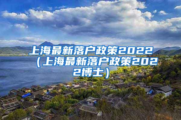 上海最新落户政策2022（上海最新落户政策2022博士）