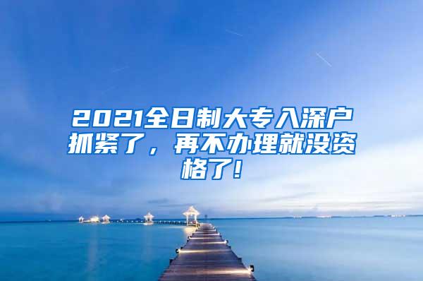 2021全日制大专入深户抓紧了，再不办理就没资格了!