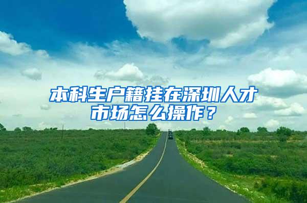 本科生户籍挂在深圳人才市场怎么操作？