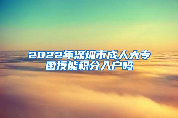 2022年深圳市成人大专函授能积分入户吗