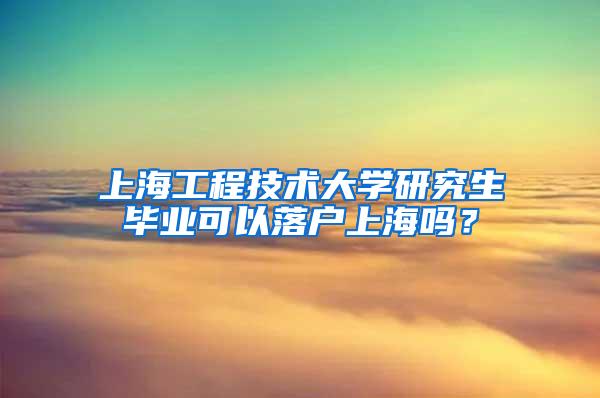 上海工程技术大学研究生毕业可以落户上海吗？