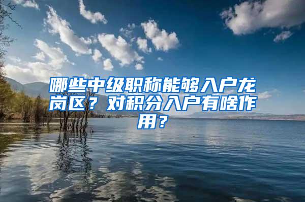 哪些中级职称能够入户龙岗区？对积分入户有啥作用？