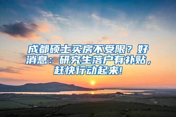 成都硕士买房不受限？好消息：研究生落户有补贴，赶快行动起来!