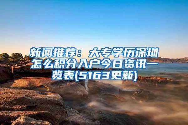 新闻推荐：大专学历深圳怎么积分入户今日资讯一览表(5163更新)