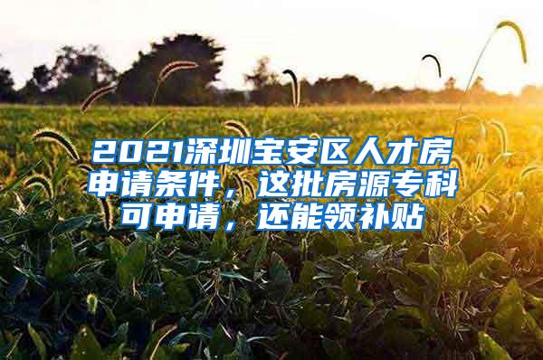 2021深圳宝安区人才房申请条件，这批房源专科可申请，还能领补贴