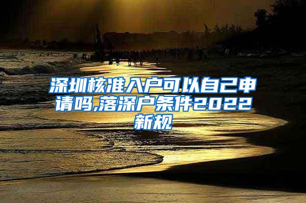 深圳核准入户可以自己申请吗,落深户条件2022新规