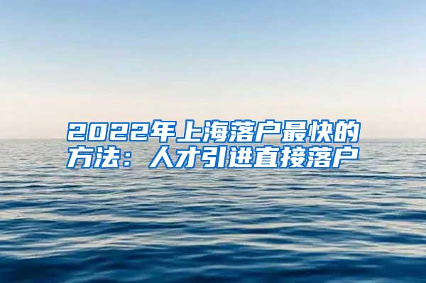 2022年上海落户最快的方法：人才引进直接落户