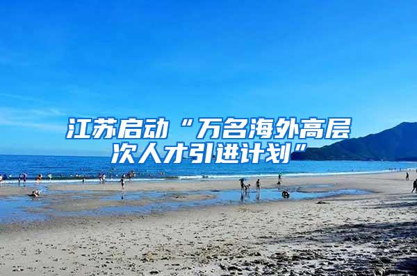 江苏启动“万名海外高层次人才引进计划”