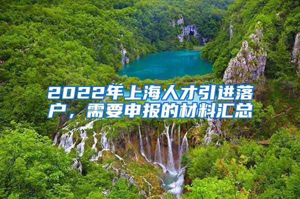 2022年上海人才引进落户，需要申报的材料汇总