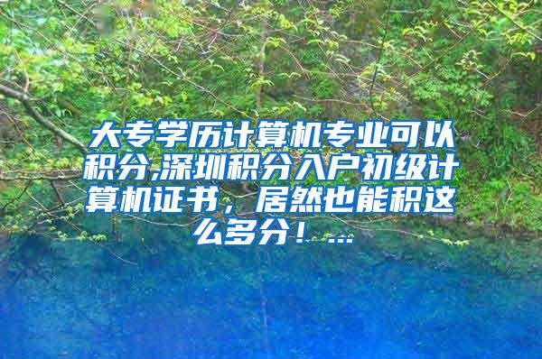 大专学历计算机专业可以积分,深圳积分入户初级计算机证书，居然也能积这么多分！...