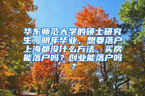 华东师范大学的硕士研究生，明年毕业，想要落户上海都没什么方法，买房能落户吗？创业能落户吗？