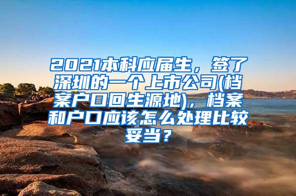 2021本科应届生，签了深圳的一个上市公司(档案户口回生源地)，档案和户口应该怎么处理比较妥当？