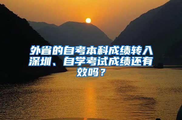 外省的自考本科成绩转入深圳、自学考试成绩还有效吗？