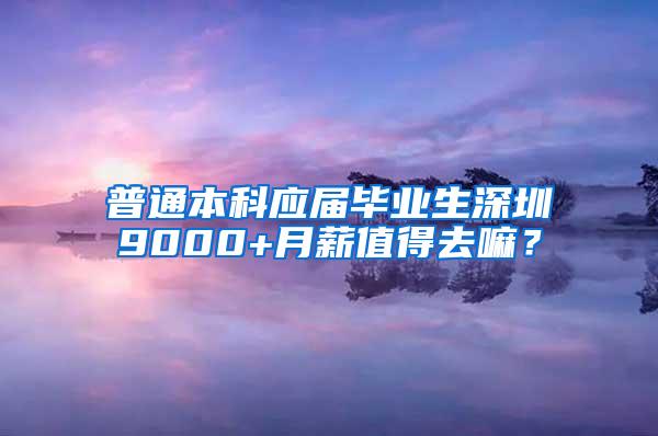 普通本科应届毕业生深圳9000+月薪值得去嘛？