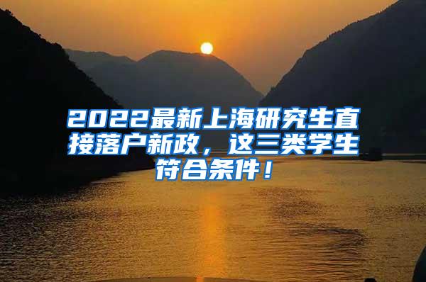 2022最新上海研究生直接落户新政，这三类学生符合条件！