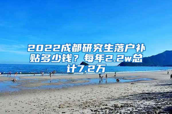 2022成都研究生落户补贴多少钱？每年2.2w总计7.2万