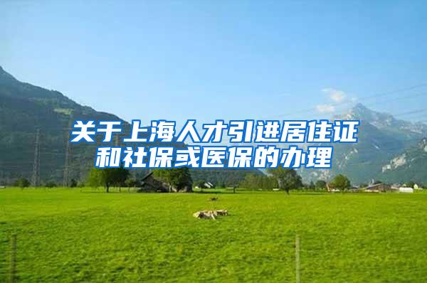 关于上海人才引进居住证和社保或医保的办理