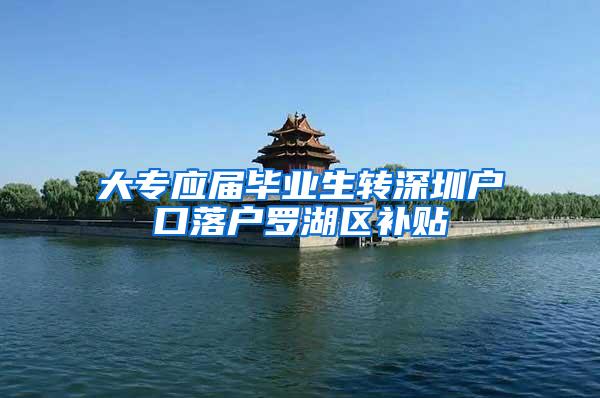 大专应届毕业生转深圳户口落户罗湖区补贴