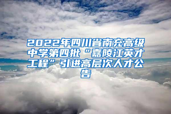 2022年四川省南充高级中学第四批“嘉陵江英才工程”引进高层次人才公告