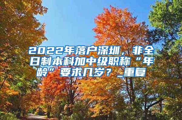 2022年落户深圳，非全日制本科加中级职称“年龄”要求几岁？_重复