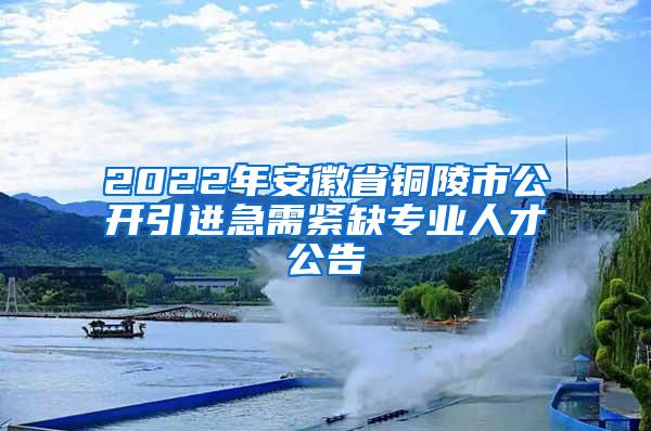 2022年安徽省铜陵市公开引进急需紧缺专业人才公告