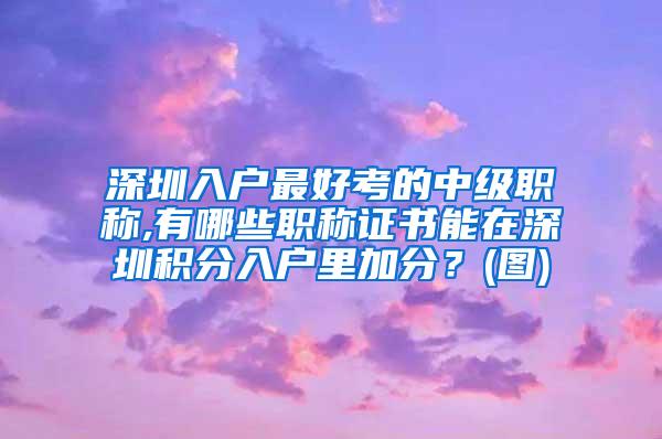 深圳入户最好考的中级职称,有哪些职称证书能在深圳积分入户里加分？(图)