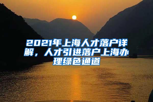 2021年上海人才落户详解，人才引进落户上海办理绿色通道