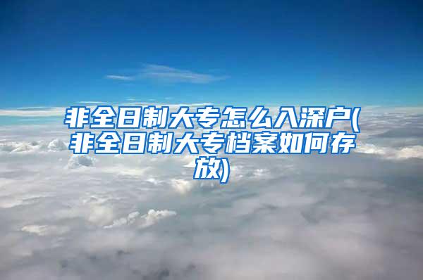 非全日制大专怎么入深户(非全日制大专档案如何存放)