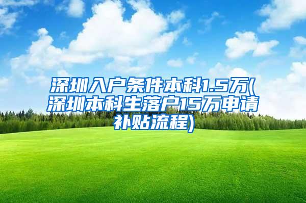 深圳入户条件本科1.5万(深圳本科生落户15万申请补贴流程)