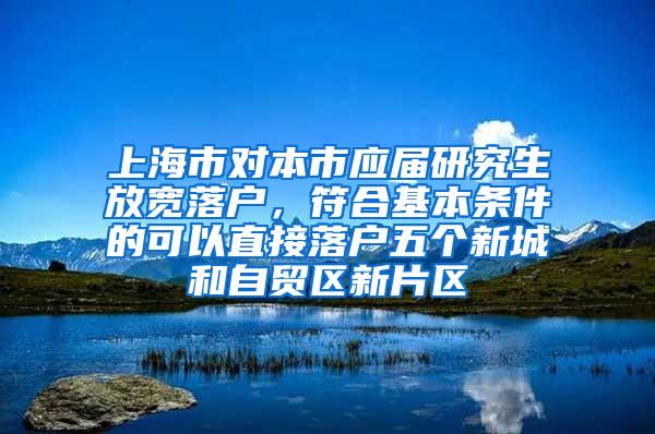 上海市对本市应届研究生放宽落户，符合基本条件的可以直接落户五个新城和自贸区新片区