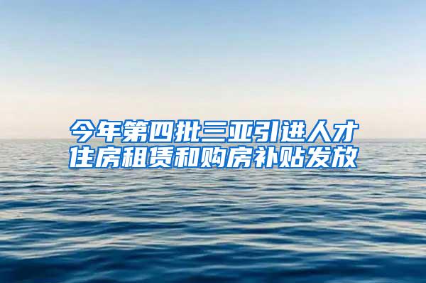 今年第四批三亚引进人才住房租赁和购房补贴发放