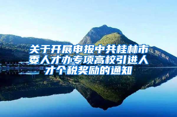 关于开展申报中共桂林市委人才办专项高校引进人才个税奖励的通知