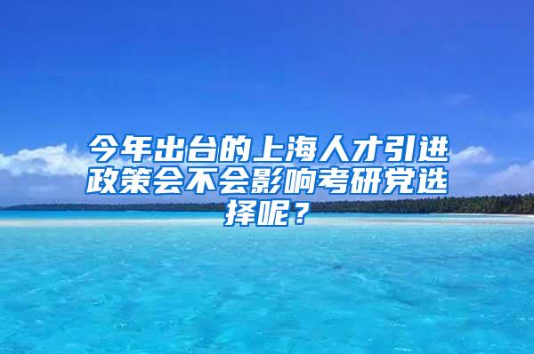 今年出台的上海人才引进政策会不会影响考研党选择呢？