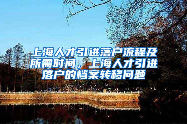 上海人才引进落户流程及所需时间，上海人才引进落户的档案转移问题