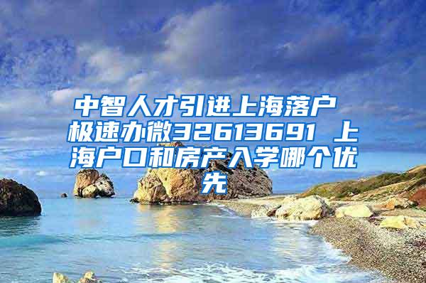 中智人才引进上海落户 极速办微32613691 上海户口和房产入学哪个优先