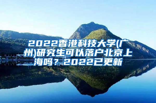 2022香港科技大学(广州)研究生可以落户北京上海吗？2022已更新