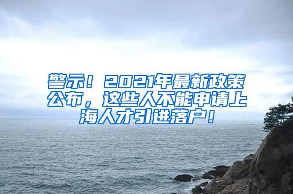 警示！2021年最新政策公布，这些人不能申请上海人才引进落户！