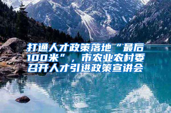 打通人才政策落地“最后100米”，市农业农村委召开人才引进政策宣讲会