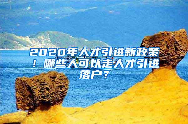 2020年人才引进新政策！哪些人可以走人才引进落户？