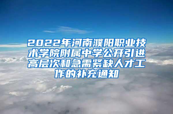 2022年河南濮阳职业技术学院附属中学公开引进高层次和急需紧缺人才工作的补充通知