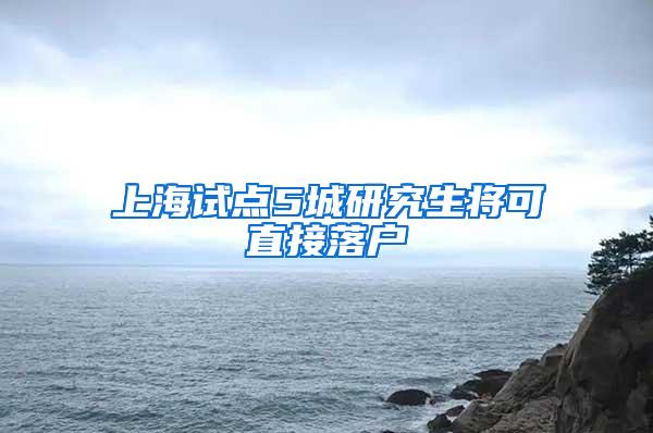 上海试点5城研究生将可直接落户