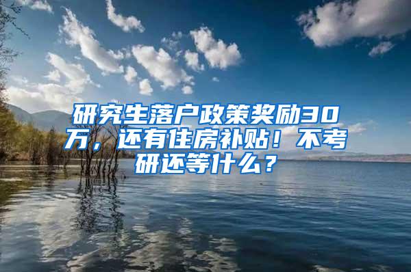 研究生落户政策奖励30万，还有住房补贴！不考研还等什么？