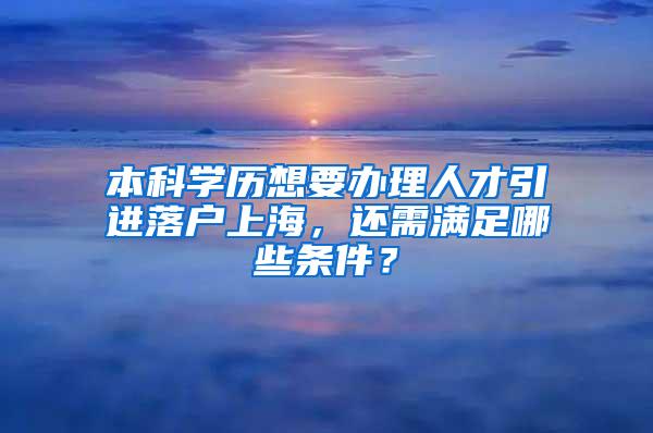 本科学历想要办理人才引进落户上海，还需满足哪些条件？