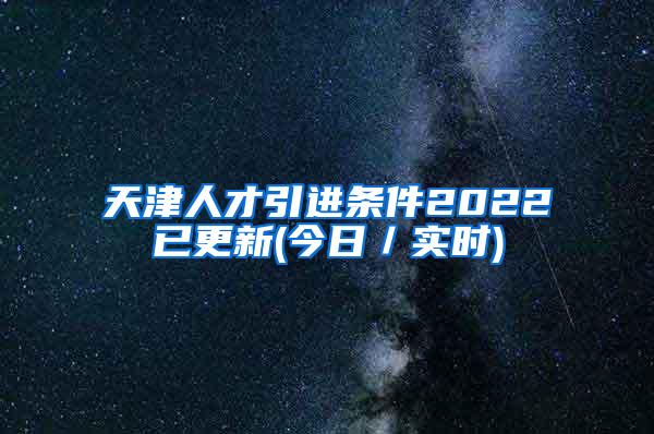 天津人才引进条件2022已更新(今日／实时)