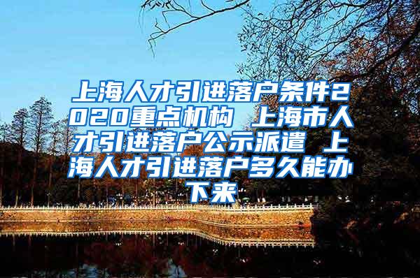 上海人才引进落户条件2020重点机构 上海市人才引进落户公示派遣 上海人才引进落户多久能办下来